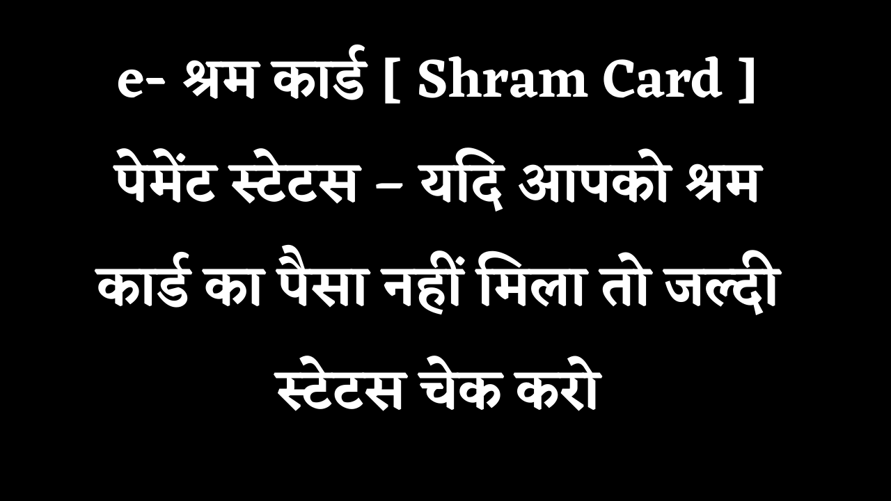e- श्रम कार्ड [ Shram Card ] पेमेंट स्टेटस – यदि आपको श्रम कार्ड का पैसा नहीं मिला तो जल्दी स्टेटस चेक करो